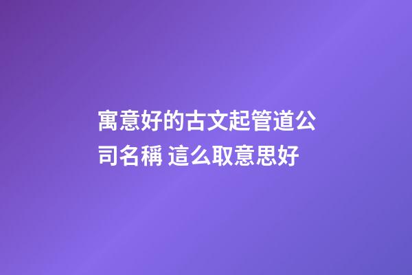 寓意好的古文起管道公司名稱 這么取意思好-第1張-公司起名-玄機派